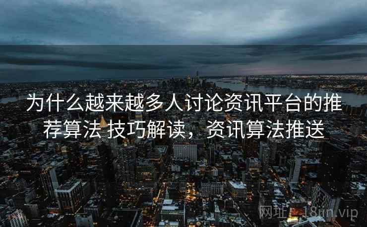 为什么越来越多人讨论资讯平台的推荐算法 技巧解读，资讯算法推送