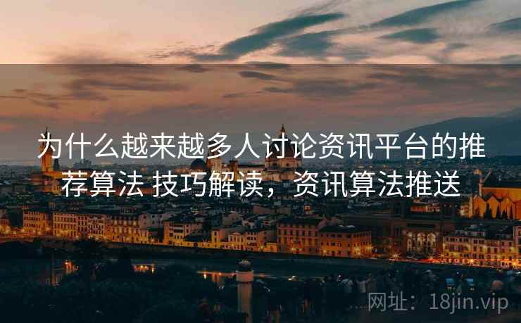 为什么越来越多人讨论资讯平台的推荐算法 技巧解读，资讯算法推送