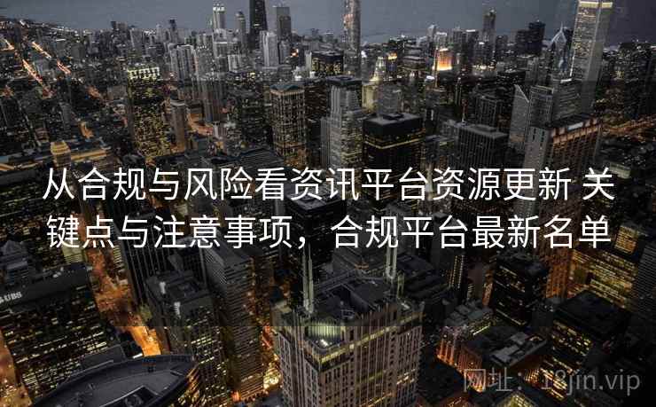 从合规与风险看资讯平台资源更新 关键点与注意事项,合规平台最新名单 从合规与风险看资讯平台资源更新 关键点与注意事项,合规平台最新名单