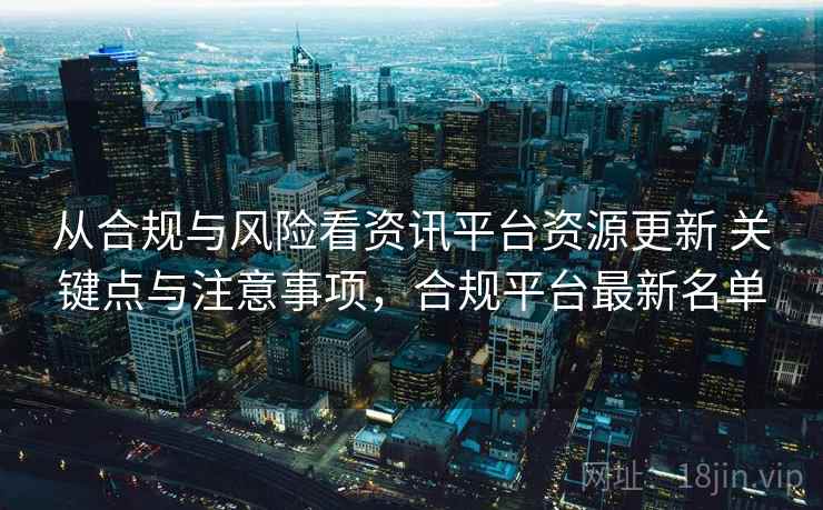 从合规与风险看资讯平台资源更新 关键点与注意事项,合规平台最新名单 从合规与风险看资讯平台资源更新 关键点与注意事项,合规平台最新名单