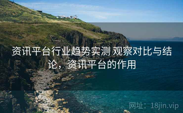 资讯平台行业趋势实测 观察对比与结论,资讯平台的作用 资讯平台行业趋势实测 观察对比与结论,资讯平台的作用