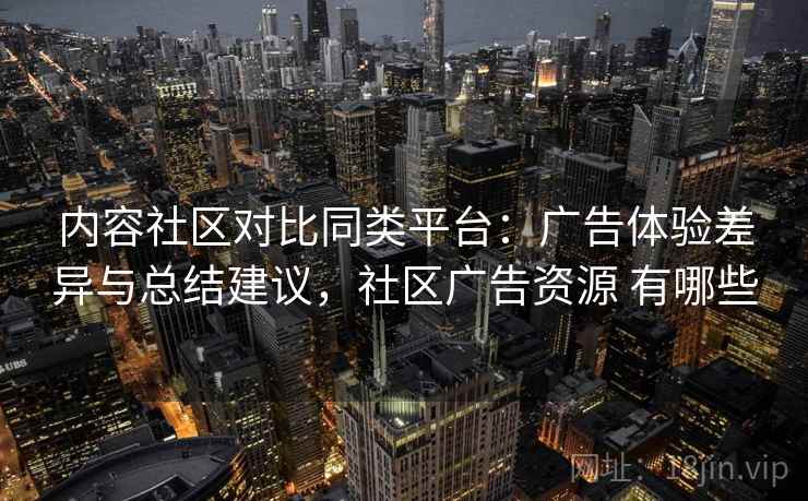 内容社区对比同类平台：广告体验差异与总结建议，社区广告资源 有哪些