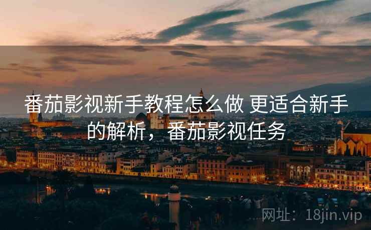 番茄影视新手教程怎么做 更适合新手的解析,番茄影视任务 番茄影视新手教程怎么做 更适合新手的解析,番茄影视任务
