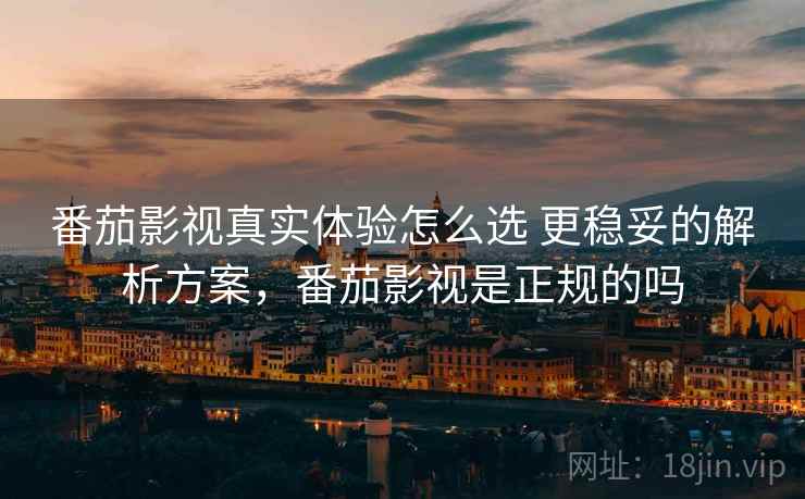 番茄影视真实体验怎么选 更稳妥的解析方案，番茄影视是正规的吗