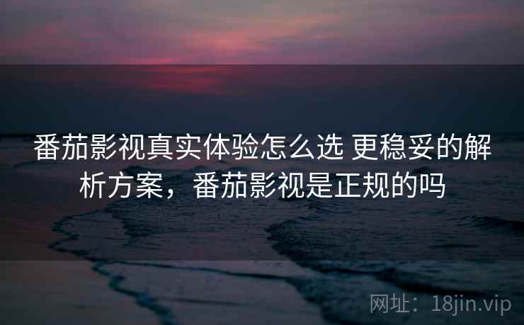 番茄影视真实体验怎么选 更稳妥的解析方案，番茄影视是正规的吗