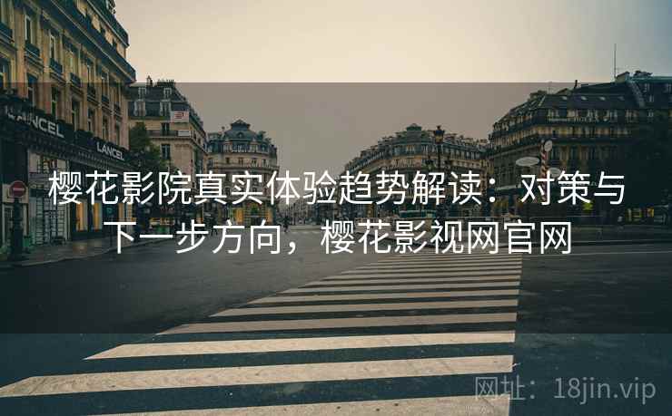 樱花影院真实体验趋势解读：对策与下一步方向，樱花影视网官网