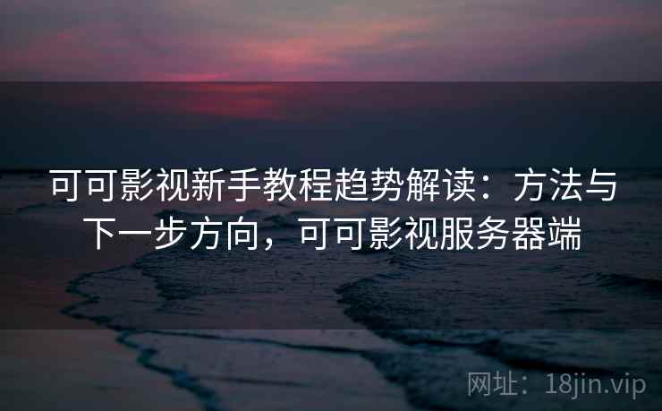 可可影视新手教程趋势解读：方法与下一步方向，可可影视服务器端
