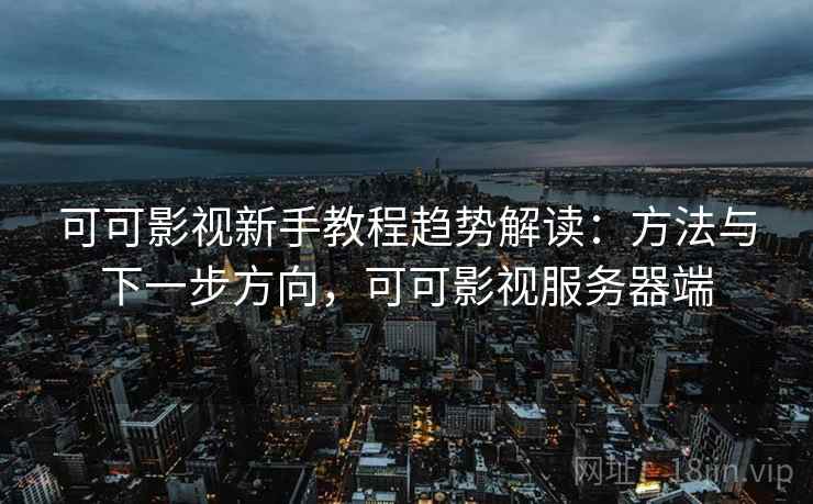 可可影视新手教程趋势解读：方法与下一步方向，可可影视服务器端