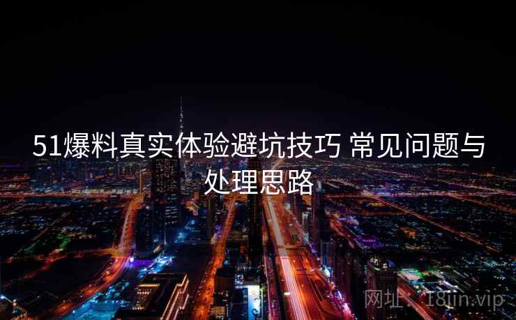 51爆料真实体验避坑技巧 常见问题与处理思路