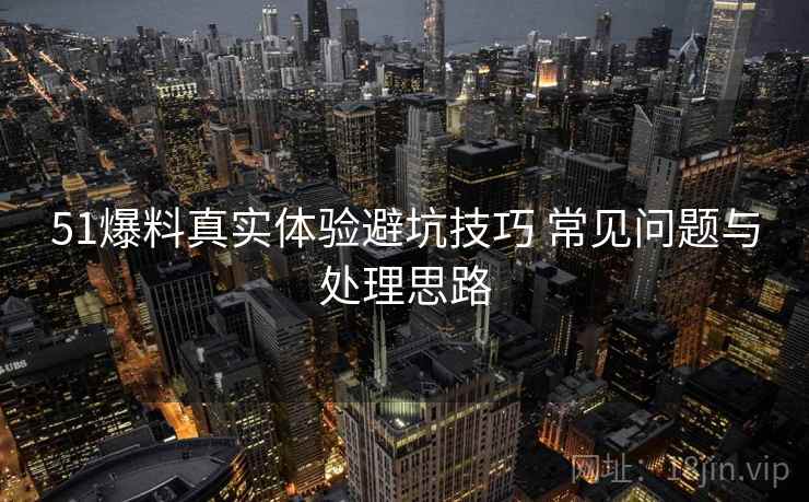 51爆料真实体验避坑技巧 常见问题与处理思路