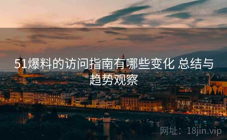 51爆料的访问指南有哪些变化 总结与趋势观察