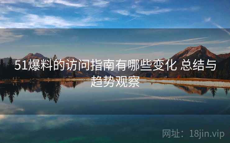 51爆料的访问指南有哪些变化 总结与趋势观察