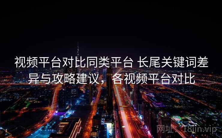 视频平台对比同类平台 长尾关键词差异与攻略建议，各视频平台对比