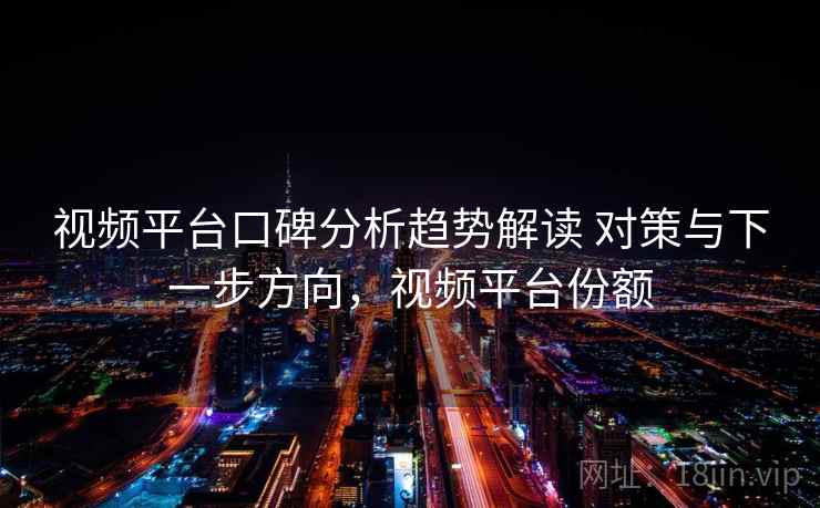 视频平台口碑分析趋势解读 对策与下一步方向，视频平台份额