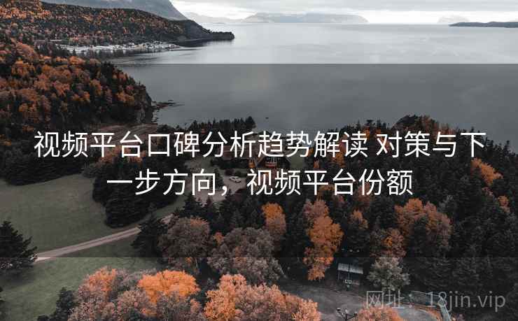 视频平台口碑分析趋势解读 对策与下一步方向，视频平台份额