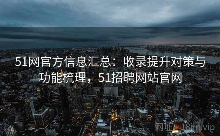 51网官方信息汇总：收录提升对策与功能梳理，51招聘网站官网