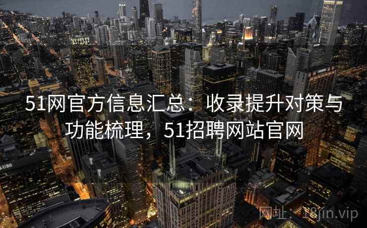 51网官方信息汇总：收录提升对策与功能梳理，51招聘网站官网