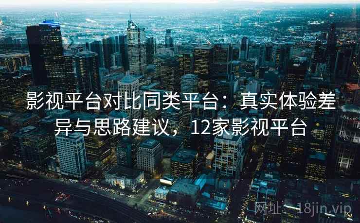 影视平台对比同类平台：真实体验差异与思路建议，12家影视平台