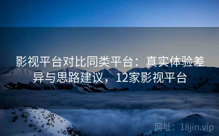 影视平台对比同类平台：真实体验差异与思路建议，12家影视平台