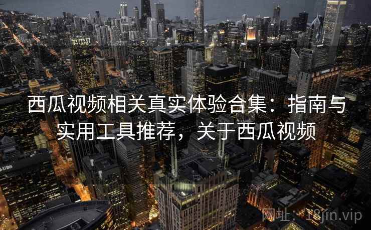西瓜视频相关真实体验合集：指南与实用工具推荐，关于西瓜视频