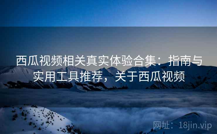 西瓜视频相关真实体验合集：指南与实用工具推荐，关于西瓜视频