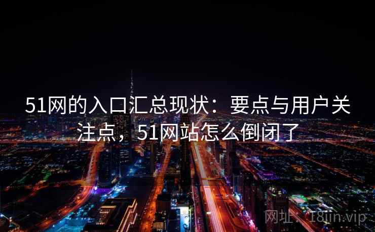 51网的入口汇总现状：要点与用户关注点，51网站怎么倒闭了