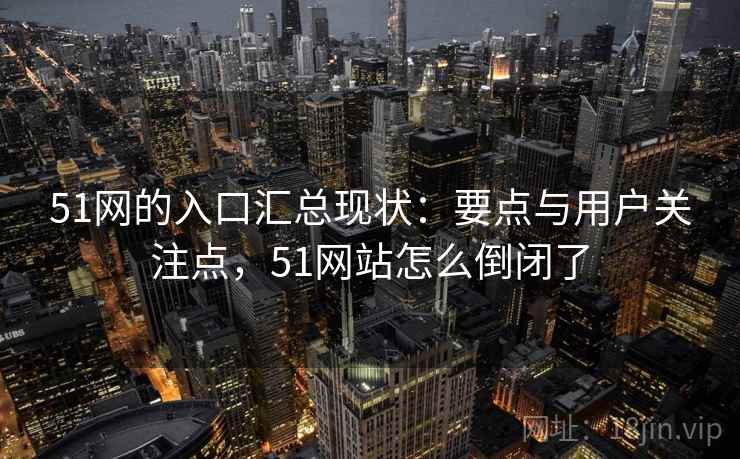 51网的入口汇总现状：要点与用户关注点，51网站怎么倒闭了