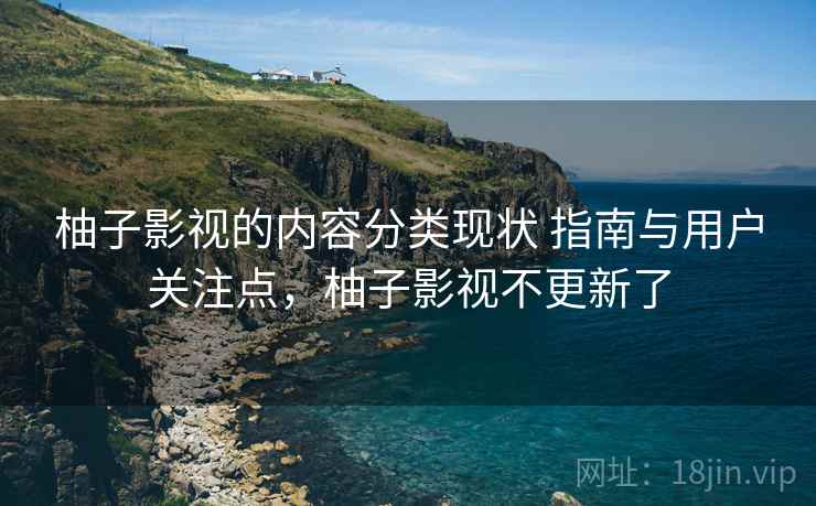 柚子影视的内容分类现状 指南与用户关注点，柚子影视不更新了