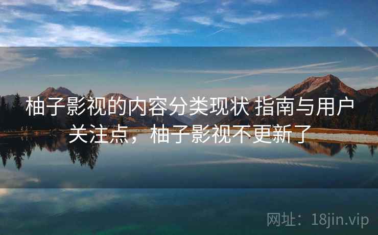 柚子影视的内容分类现状 指南与用户关注点，柚子影视不更新了