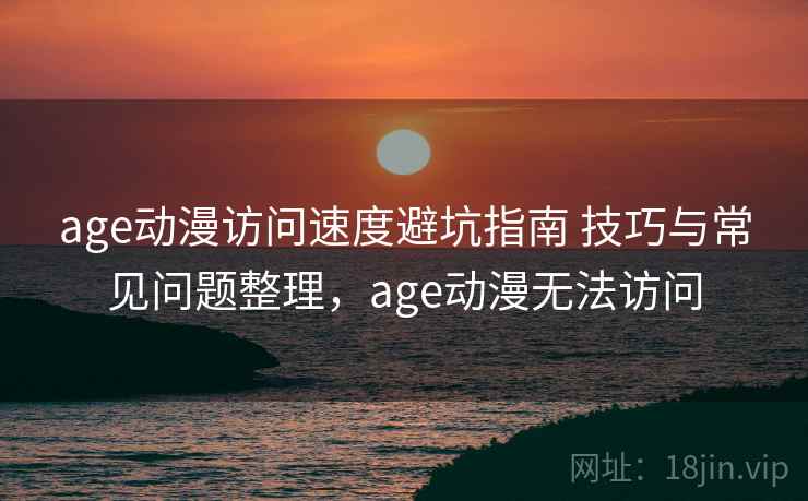age动漫访问速度避坑指南 技巧与常见问题整理,age动漫无法访问 age动漫访问速度避坑指南 技巧与常见问题整理,age动漫无法访问
