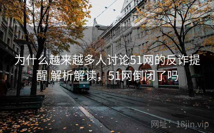为什么越来越多人讨论51网的反诈提醒 解析解读,51网倒闭了吗 为什么越来越多人讨论51网的反诈提醒 解析解读,51网倒闭了吗