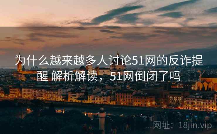 为什么越来越多人讨论51网的反诈提醒 解析解读,51网倒闭了吗 为什么越来越多人讨论51网的反诈提醒 解析解读,51网倒闭了吗