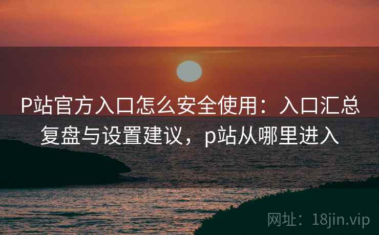 P站官方入口怎么安全使用:入口汇总复盘与设置建议,p站从哪里进入 P站官方入口怎么安全使用:入口汇总复盘与设置建议,p站从哪里进入