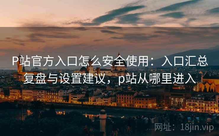 P站官方入口怎么安全使用:入口汇总复盘与设置建议,p站从哪里进入 P站官方入口怎么安全使用:入口汇总复盘与设置建议,p站从哪里进入