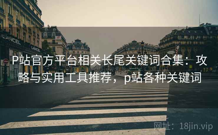 P站官方平台相关长尾关键词合集:攻略与实用工具推荐,p站各种关键词 P站官方平台相关长尾关键词合集:攻略与实用工具推荐,p站各种关键词