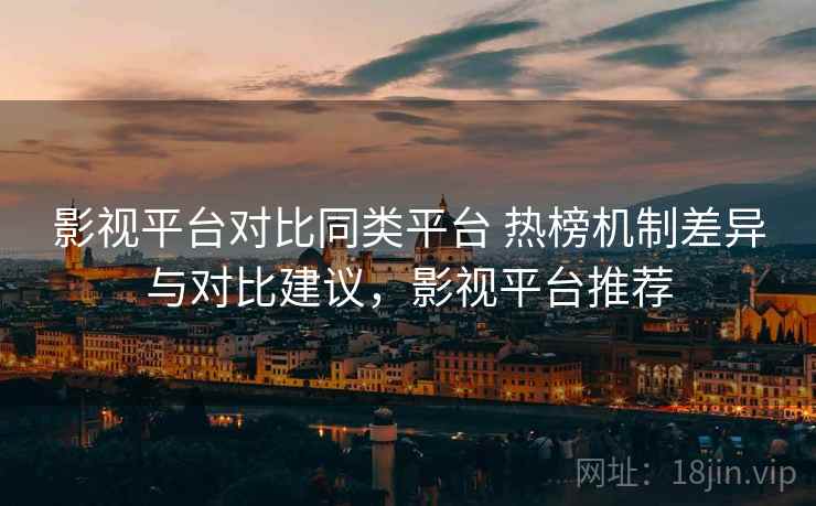 影视平台对比同类平台 热榜机制差异与对比建议，影视平台推荐