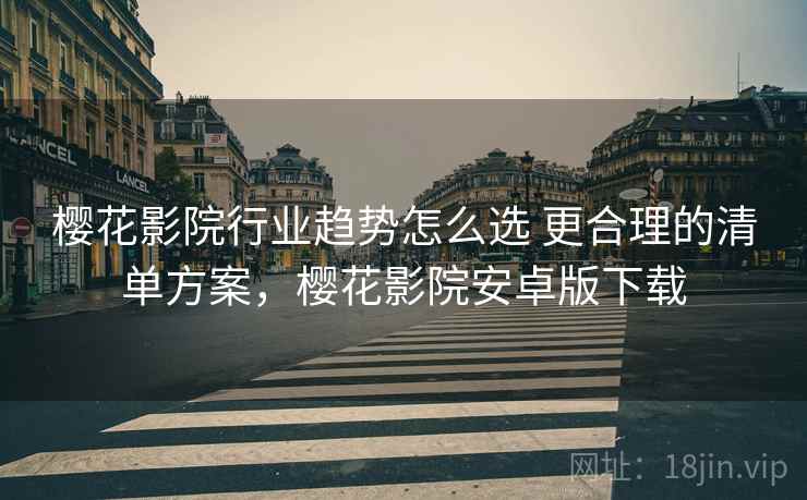 樱花影院行业趋势怎么选 更合理的清单方案,樱花影院安卓版下载 樱花影院行业趋势怎么选 更合理的清单方案,樱花影院安卓版下载