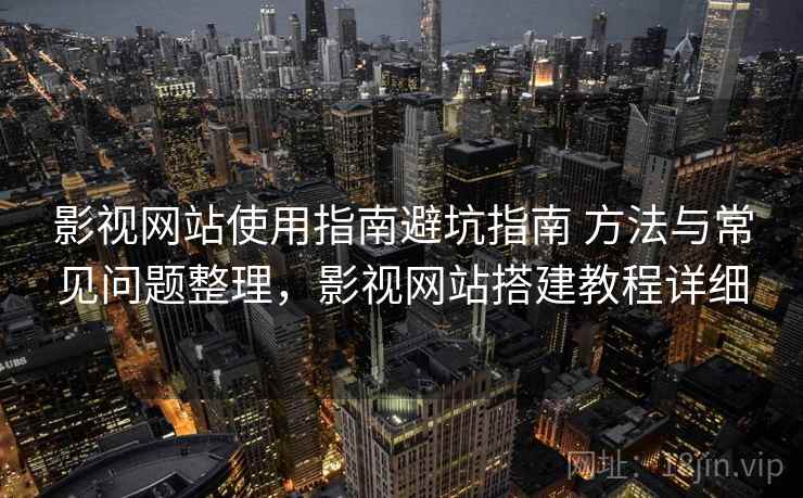 影视网站使用指南避坑指南 方法与常见问题整理,影视网站搭建教程详细 影视网站使用指南避坑指南 方法与常见问题整理,影视网站搭建教程详细