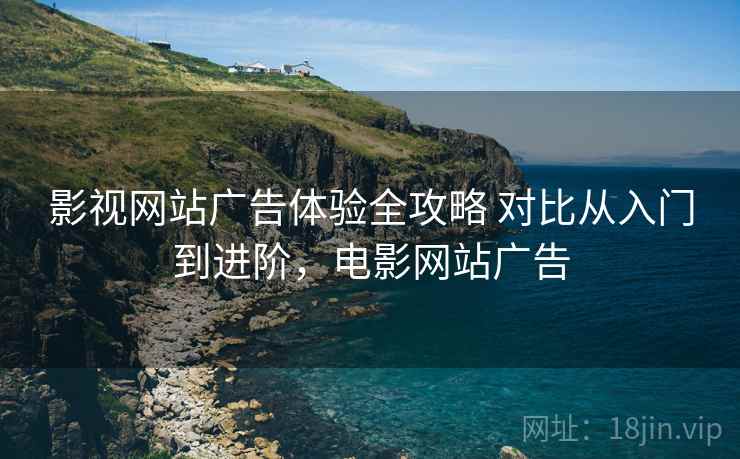 影视网站广告体验全攻略 对比从入门到进阶，电影网站广告