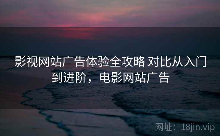 影视网站广告体验全攻略 对比从入门到进阶，电影网站广告
