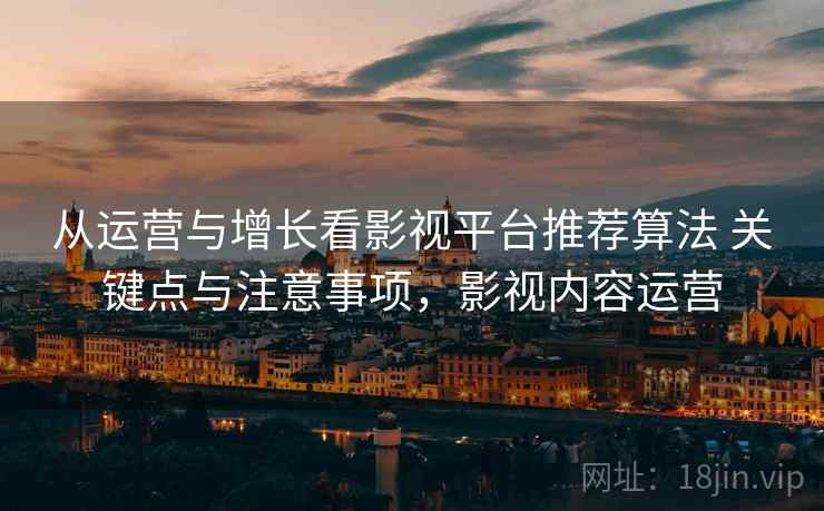 从运营与增长看影视平台推荐算法 关键点与注意事项,影视内容运营 从运营与增长看影视平台推荐算法 关键点与注意事项,影视内容运营