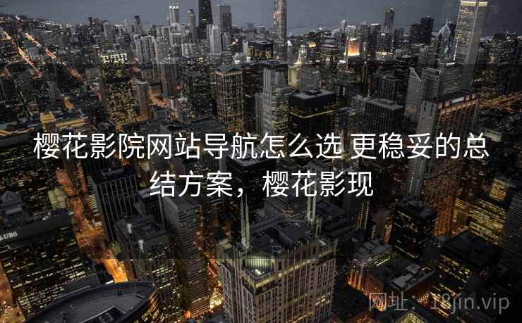 樱花影院网站导航怎么选 更稳妥的总结方案，樱花影现