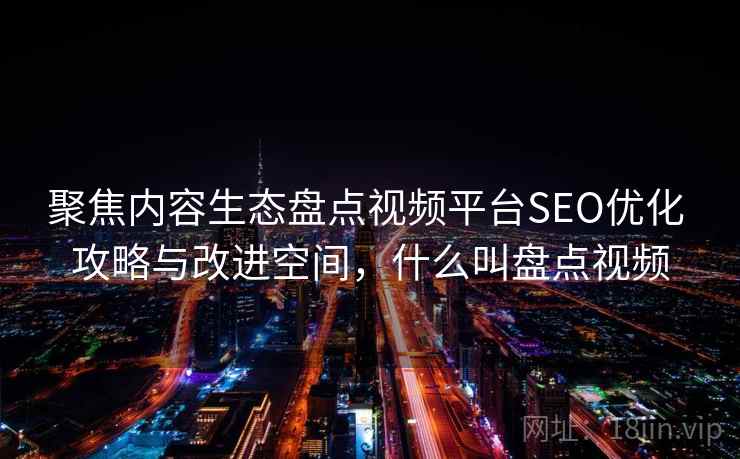聚焦内容生态盘点视频平台SEO优化 攻略与改进空间,什么叫盘点视频 聚焦内容生态盘点视频平台SEO优化 攻略与改进空间,什么叫盘点视频