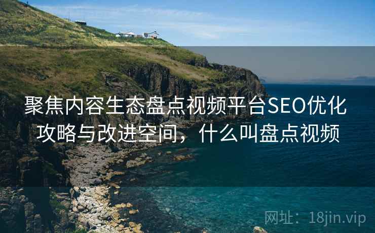 聚焦内容生态盘点视频平台SEO优化 攻略与改进空间,什么叫盘点视频 聚焦内容生态盘点视频平台SEO优化 攻略与改进空间,什么叫盘点视频