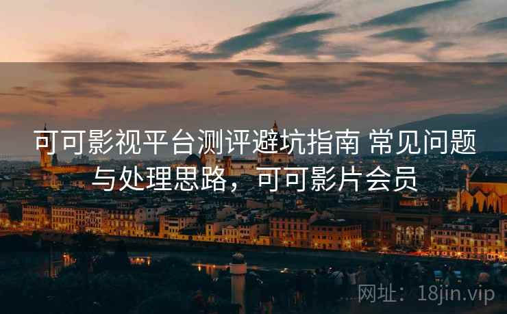 可可影视平台测评避坑指南 常见问题与处理思路,可可影片会员 可可影视平台测评避坑指南 常见问题与处理思路,可可影片会员