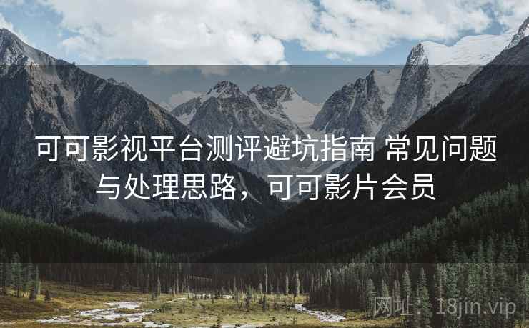 可可影视平台测评避坑指南 常见问题与处理思路,可可影片会员 可可影视平台测评避坑指南 常见问题与处理思路,可可影片会员