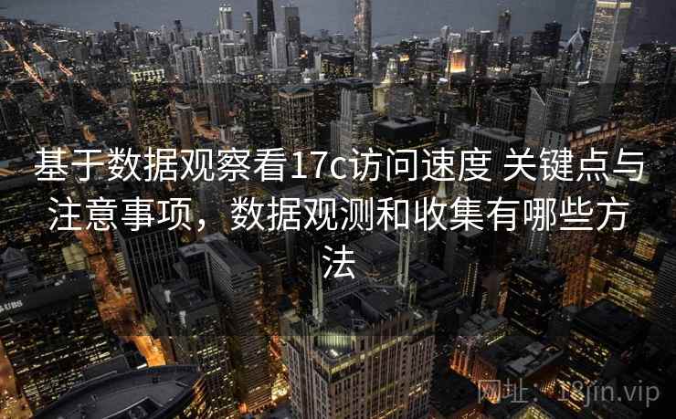 基于数据观察看17c访问速度 关键点与注意事项,数据观测和收集有哪些方法 基于数据观察看17c访问速度 关键点与注意事项,数据观测和收集有哪些方法