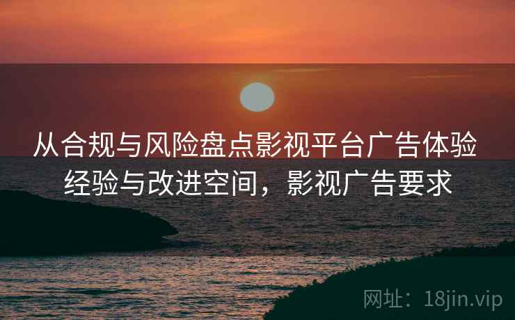 从合规与风险盘点影视平台广告体验 经验与改进空间,影视广告要求 从合规与风险盘点影视平台广告体验 经验与改进空间,影视广告要求