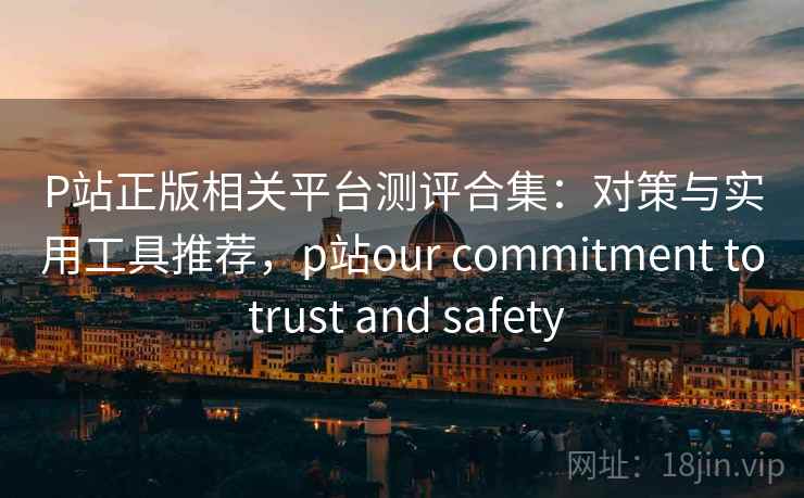 P站正版相关平台测评合集:对策与实用工具推荐,p站our commitment to trust and safety P站正版相关平台测评合集:对策与实用工具推荐,p站our commitment to trust and safety