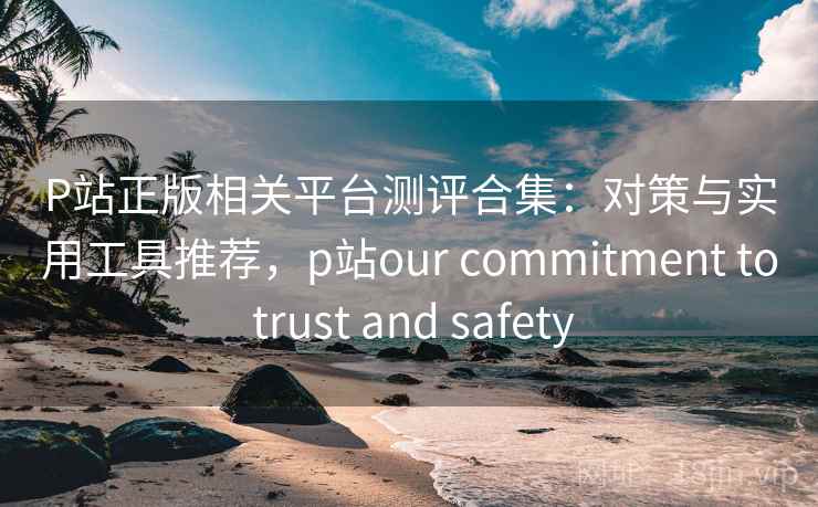 P站正版相关平台测评合集:对策与实用工具推荐,p站our commitment to trust and safety P站正版相关平台测评合集:对策与实用工具推荐,p站our commitment to trust and safety